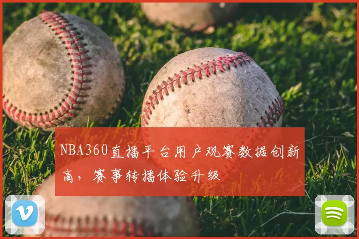 NBA360直播平台用户观赛数据创新高,赛事转播体验升级