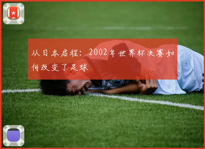 从日本启程:2002年世界杯决赛如何改变了足球