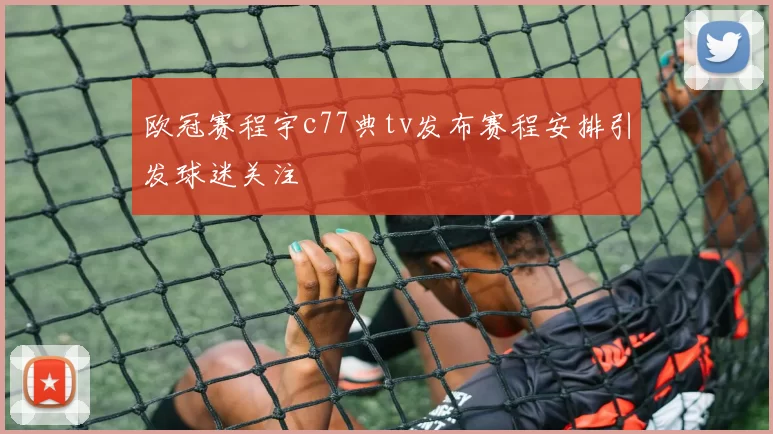 欧冠赛程宇c77典tv发布赛程安排引发球迷关注