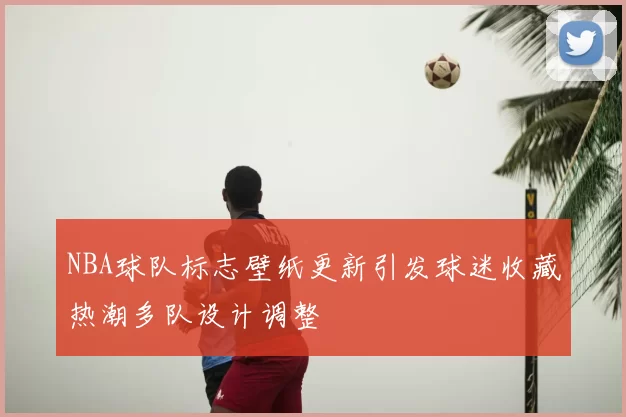 NBA球队标志壁纸更新引发球迷收藏热潮多队设计调整
