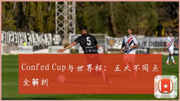 Confed Cup与世界杯:五大不同点全解析