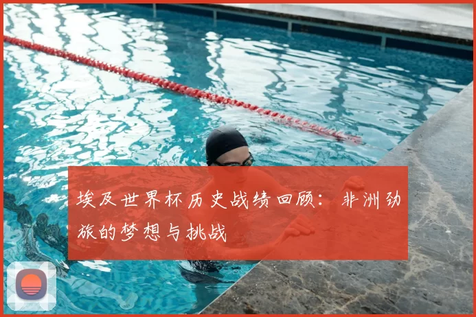 埃及世界杯历史战绩回顾:非洲劲旅的梦想与挑战