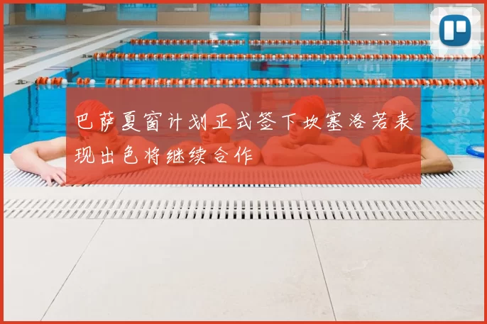 巴萨夏窗计划正式签下坎塞洛若表现出色将继续合作