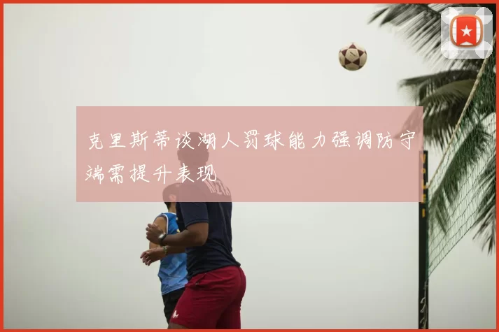 克里斯蒂谈湖人罚球能力强调防守端需提升表现