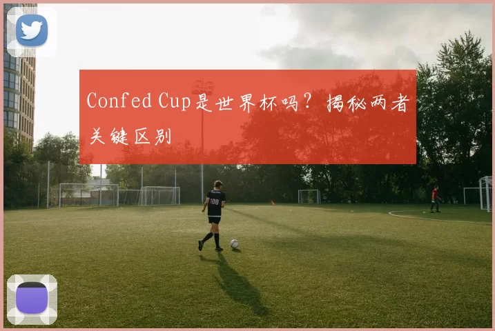 Confed Cup是世界杯吗?揭秘两者关键区别