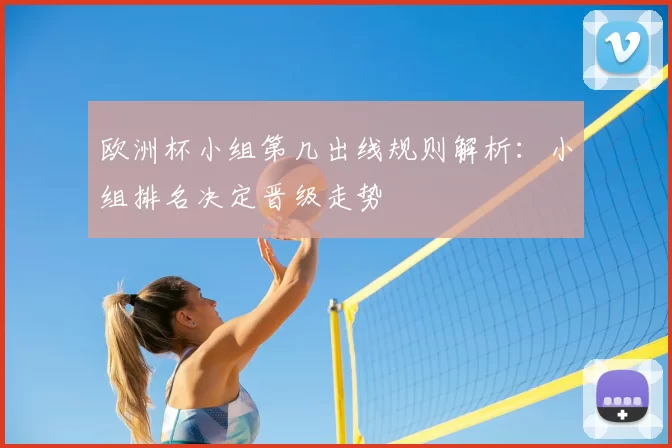 欧洲杯小组第几出线规则解析:小组排名决定晋级走势