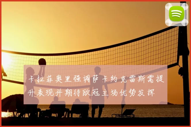 卡拉菲奥里强调萨卡约克雷斯需提升表现并期待欧冠主场优势发挥