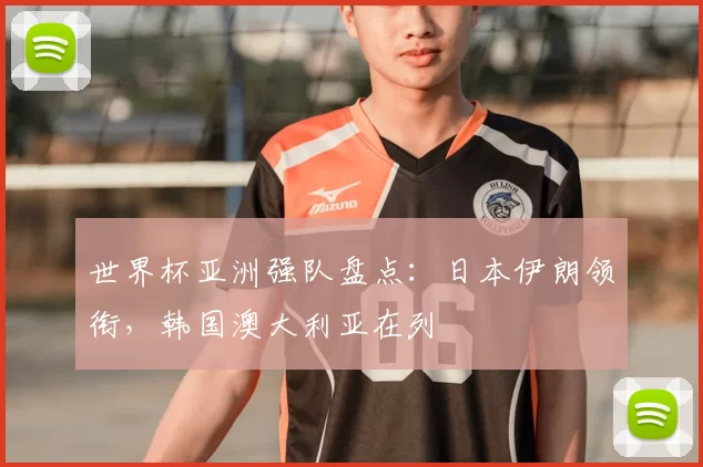 世界杯亚洲强队盘点:日本伊朗领衔,韩国澳大利亚在列