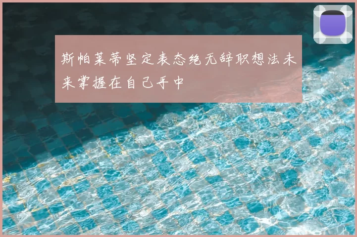 斯帕莱蒂坚定表态绝无辞职想法未来掌握在自己手中