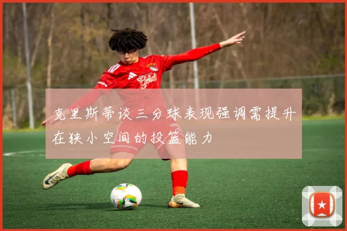 克里斯蒂谈三分球表现强调需提升在狭小空间的投篮能力