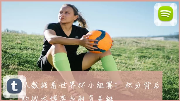 从数据看世界杯小组赛:积分背后的战术博弈与胜负关键