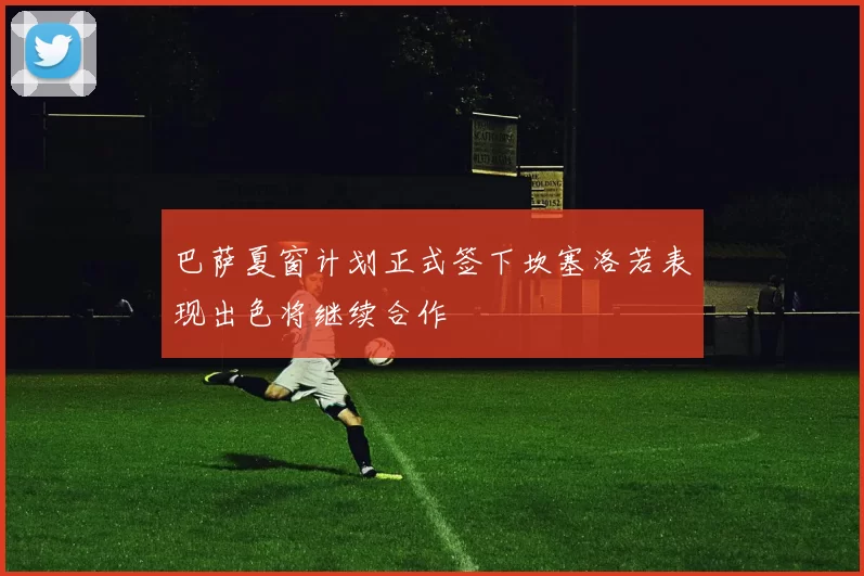 巴萨夏窗计划正式签下坎塞洛若表现出色将继续合作