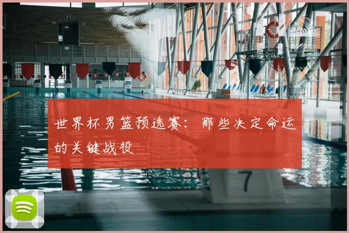 世界杯男篮预选赛:那些决定命运的关键战役