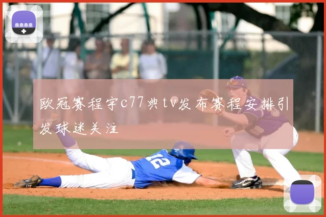 欧冠赛程宇c77典tv发布赛程安排引发球迷关注
