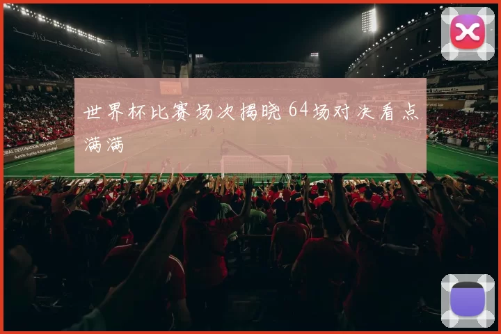 世界杯比赛场次揭晓 64场对决看点满满