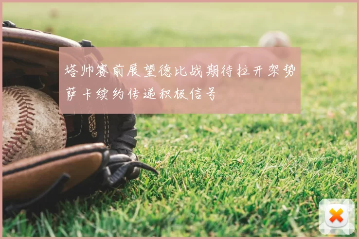 塔帅赛前展望德比战期待拉开架势萨卡续约传递积极信号