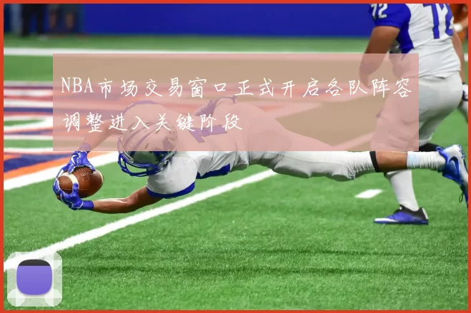 NBA市场交易窗口正式开启各队阵容调整进入关键阶段