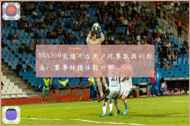 NBA360直播平台用户观赛数据创新高,赛事转播体验升级