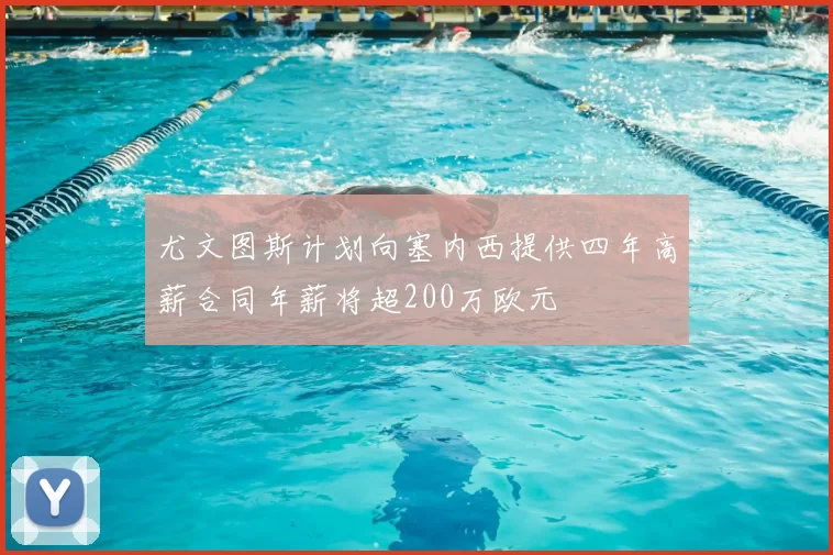 尤文图斯计划向塞内西提供四年高薪合同年薪将超200万欧元