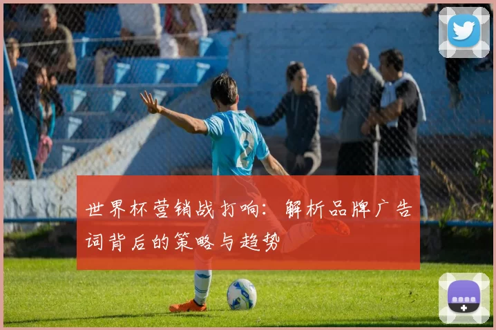 世界杯营销战打响：解析品牌广告词背后的策略与趋势