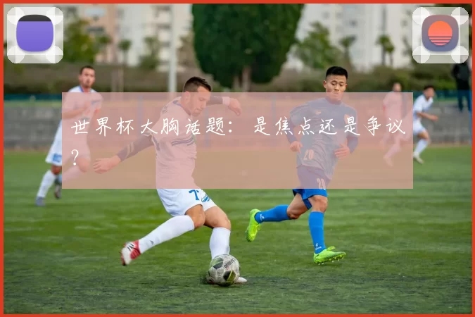 世界杯大胸话题:是焦点还是争议?