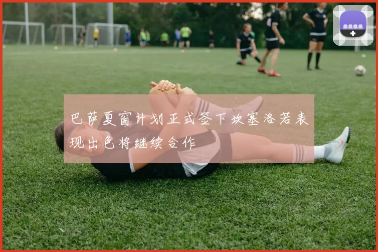 巴萨夏窗计划正式签下坎塞洛若表现出色将继续合作