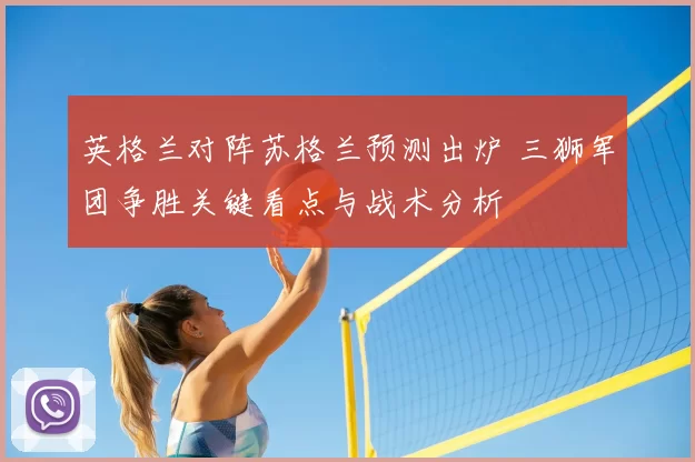 英格兰对阵苏格兰预测出炉 三狮军团争胜关键看点与战术分析
