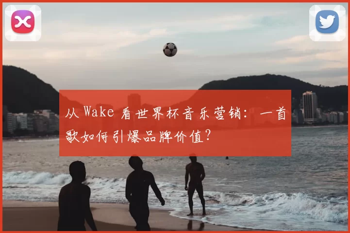 从 Wake 看世界杯音乐营销：一首歌如何引爆品牌价值？
