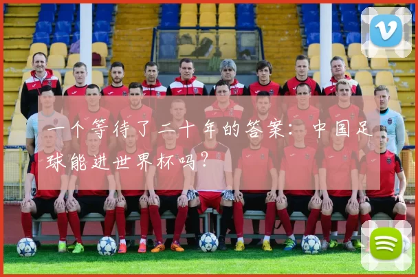 一个等待了二十年的答案:中国足球能进世界杯吗?