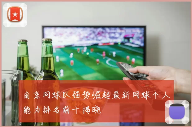 南京网球队强势崛起最新网球个人能力排名前十揭晓