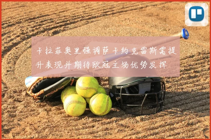 卡拉菲奥里强调萨卡约克雷斯需提升表现并期待欧冠主场优势发挥