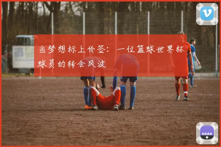 当梦想标上价签:一位篮球世界杯球员的转会风波
