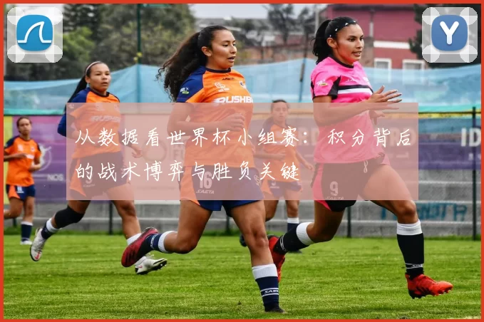 从数据看世界杯小组赛:积分背后的战术博弈与胜负关键