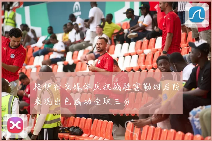 格伊社交媒体庆祝战胜富勒姆后防表现出色成功全取三分
