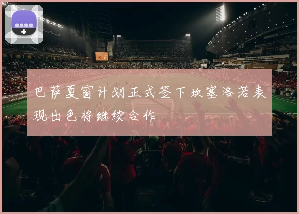 巴萨夏窗计划正式签下坎塞洛若表现出色将继续合作