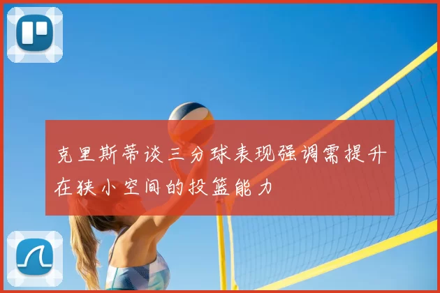克里斯蒂谈三分球表现强调需提升在狭小空间的投篮能力