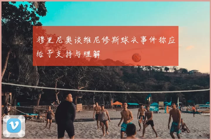 穆里尼奥谈维尼修斯球衣事件称应给予支持与理解