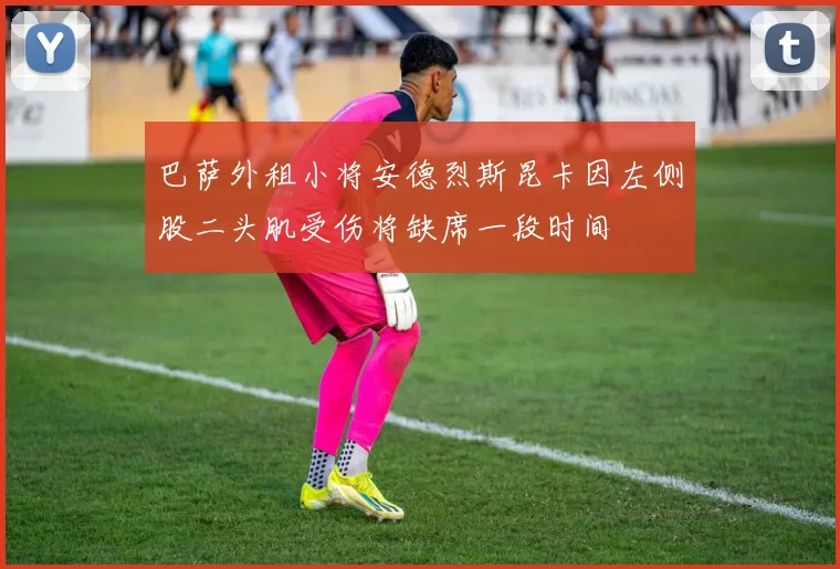 巴萨外租小将安德烈斯昆卡因左侧股二头肌受伤将缺席一段时间