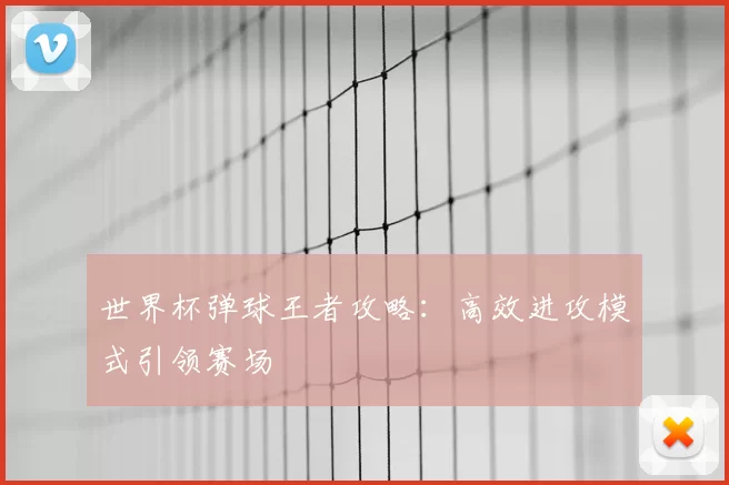 世界杯弹球王者攻略:高效进攻模式引领赛场