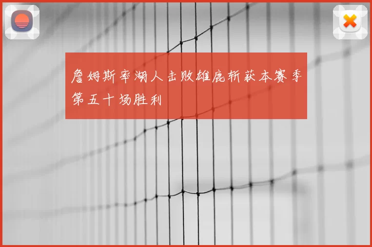 詹姆斯率湖人击败雄鹿斩获本赛季第五十场胜利