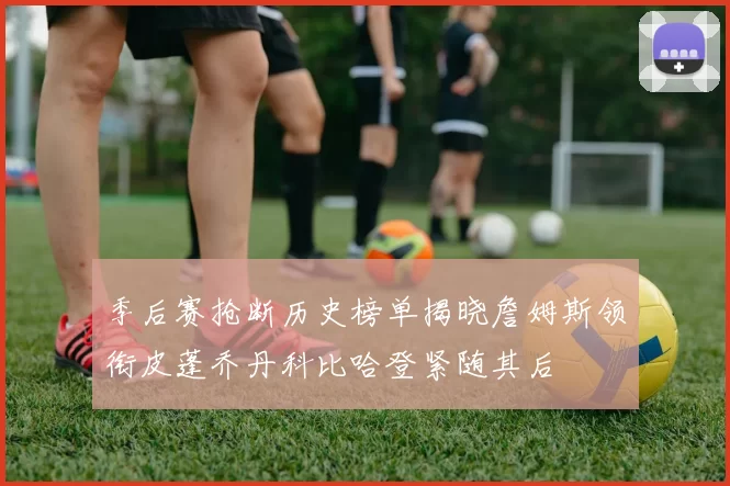 季后赛抢断历史榜单揭晓詹姆斯领衔皮蓬乔丹科比哈登紧随其后