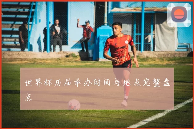 世界杯历届举办时间与地点完整盘点