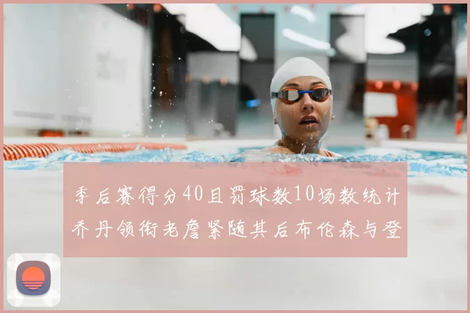 季后赛得分40且罚球数10场数统计乔丹领衔老詹紧随其后布伦森与登库并肩奋战