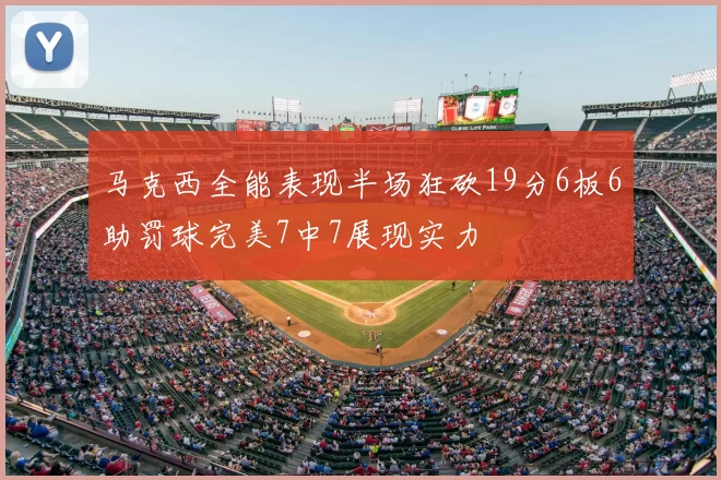马克西全能表现半场狂砍19分6板6助罚球完美7中7展现实力
