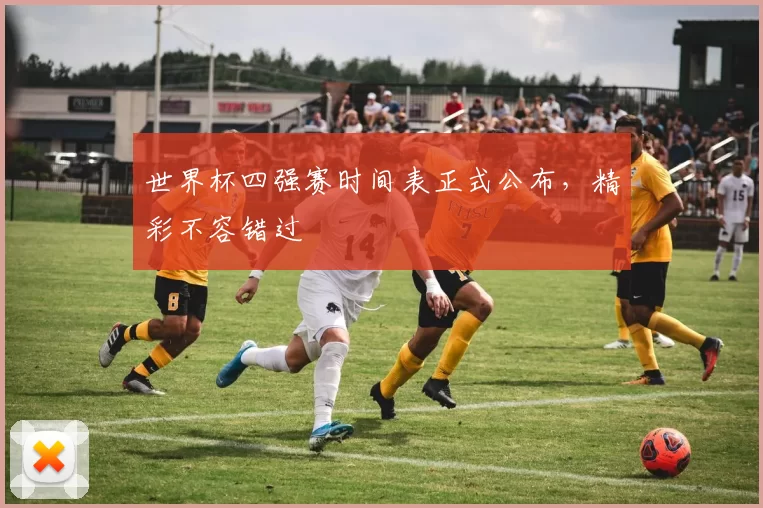 世界杯四强赛时间表正式公布,精彩不容错过