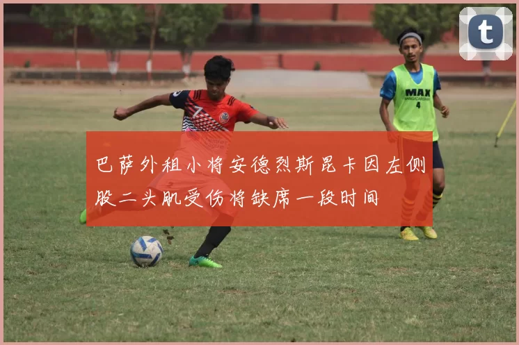 巴萨外租小将安德烈斯昆卡因左侧股二头肌受伤将缺席一段时间