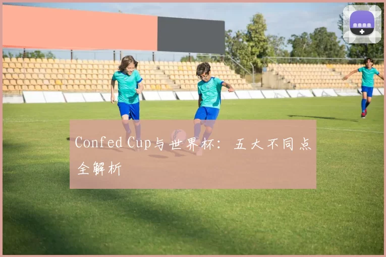 Confed Cup与世界杯:五大不同点全解析