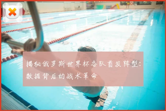 揭秘俄罗斯世界杯各队首发阵型:数据背后的战术革命