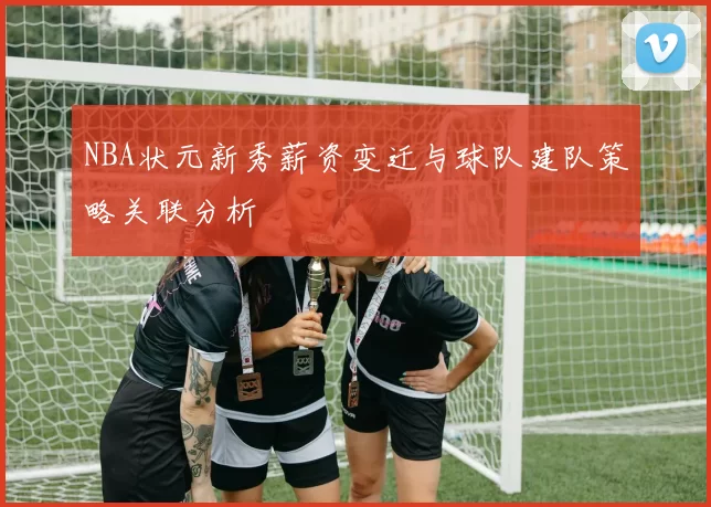 NBA状元新秀薪资变迁与球队建队策略关联分析