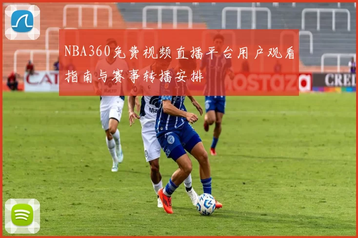 NBA360免费视频直播平台用户观看指南与赛事转播安排